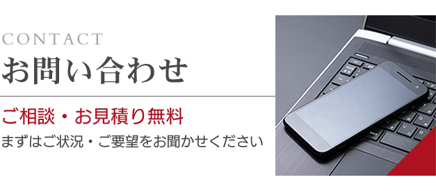ご相談・お見積り無料 まずはご状況・ご要望をお聞かせください